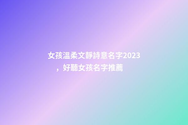 女孩溫柔文靜詩意名字2023，好聽女孩名字推薦